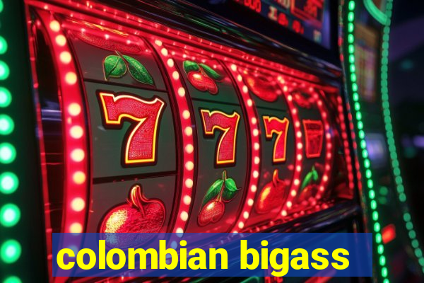 colombian bigass